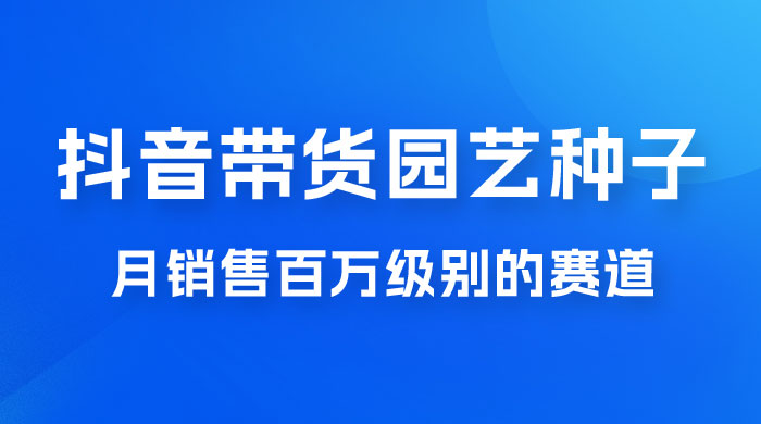 抖音带货家庭园艺种子，月销售百万级别的赛道，无需实拍小白可做 - 项目资源网