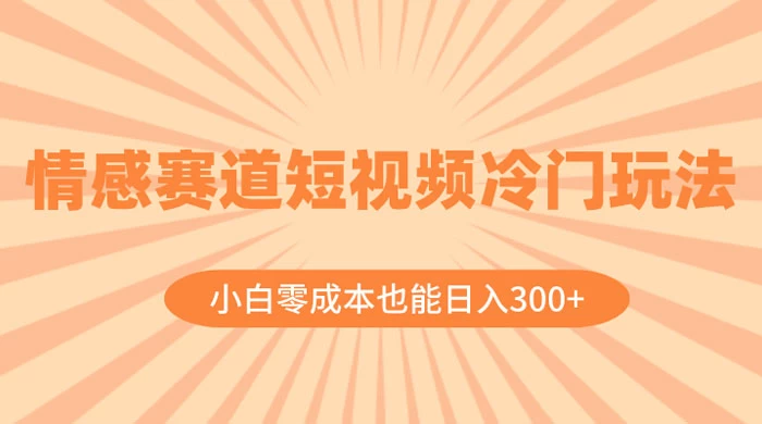 情感赛道短视频冷门玩法，小白零成本也能日入 300+ - 项目资源网