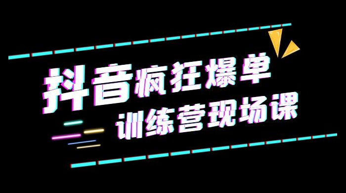 抖音短视频疯狂 · 爆单训练营现场课「新」直播带货 + 实战案例 - 项目资源网