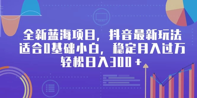 全新蓝海项目，抖音最新玩法，适合0基础小白，稳定月入过万，轻松日入300＋ - 项目资源网