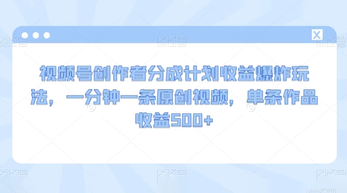 视频号创作者分成计划收益爆炸玩法，一分钟一条原创视频，单条作品收益 500+ - 项目资源网