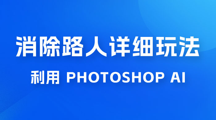 AI 消除路人详细玩法，利用 Photoshop AI 百分百消除，无需魔法 （补充版） - 项目资源网
