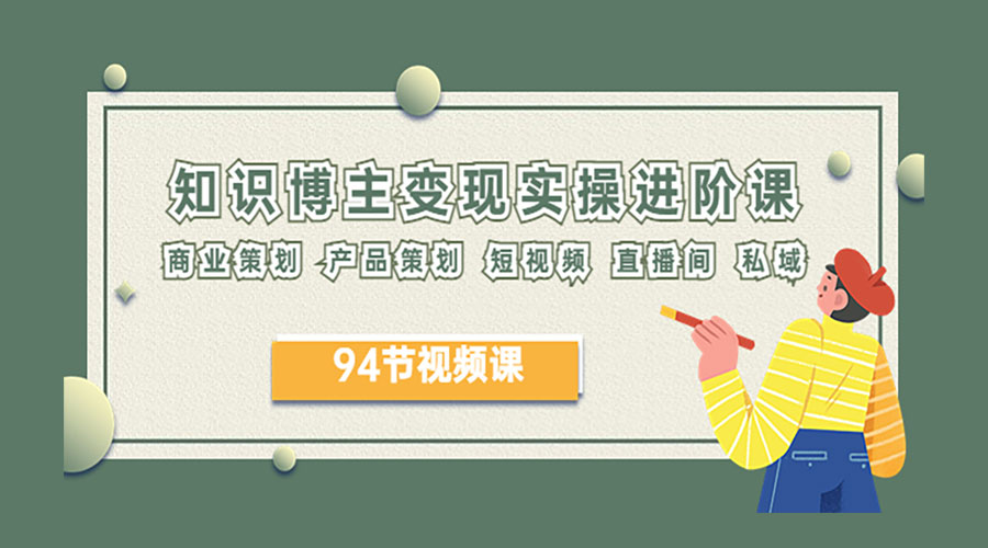 2023 知识博主变现实操进阶课：商业策划、产品策划、短视频、直播间、私域 - 项目资源网