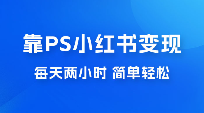 靠 PS 小红书变现，小白做这个赛道非常吃香，每天两小时，简单轻松且暴利 - 项目资源网