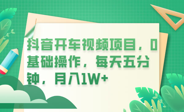 抖音开车视频项目：0基础操作，每天五分钟，月入过万 - 项目资源网