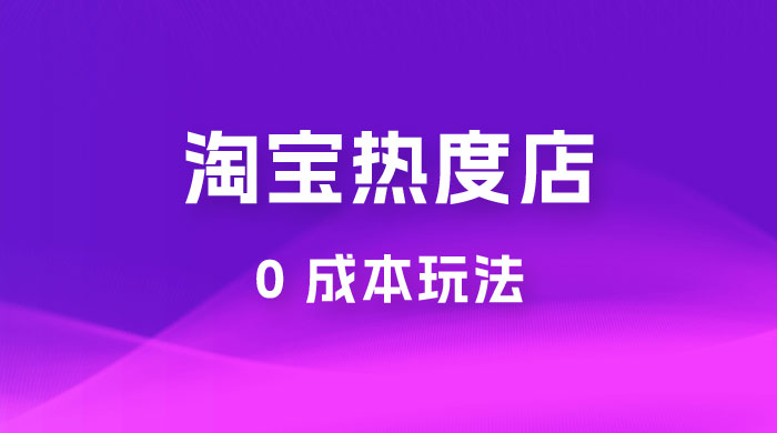淘宝热度店第一期：0 成本玩法，付费玩法，独家选品思路 - 项目资源网