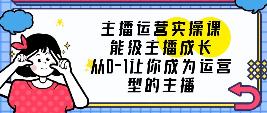 主播运营实操课，能级-主播成长，让你成为运营型的主播 - 项目资源网