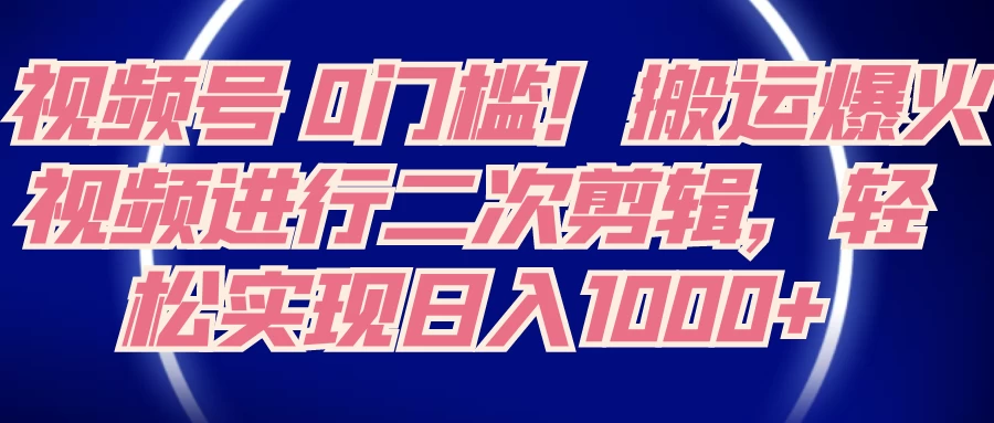 视频号 0 门槛，搬运爆火视频进行二次剪辑，轻松实现日入 1000+ - 项目资源网