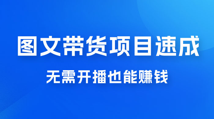 图文带货项目速成 1.0：无需真人出镜，无需自己发货，无需开播也能赚钱！ - 项目资源网