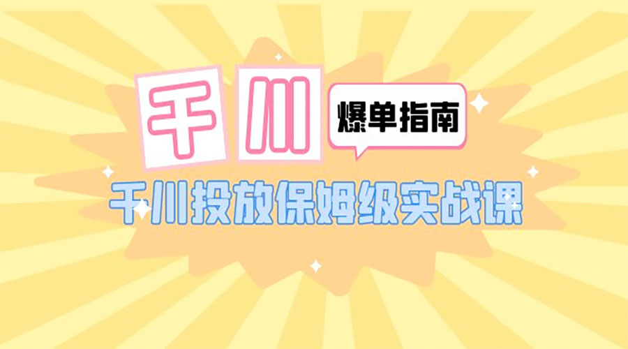 千川 · 爆单实战指南：千川投放保姆级实战课「 22 节课时」 - 项目资源网