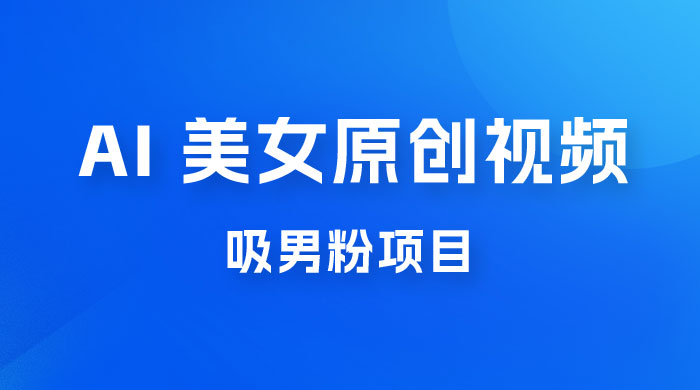 制作 AI 美女原创视频吸男粉项目，保姆级教程，小白也可日收入 2000+（附素材工具） - 项目资源网