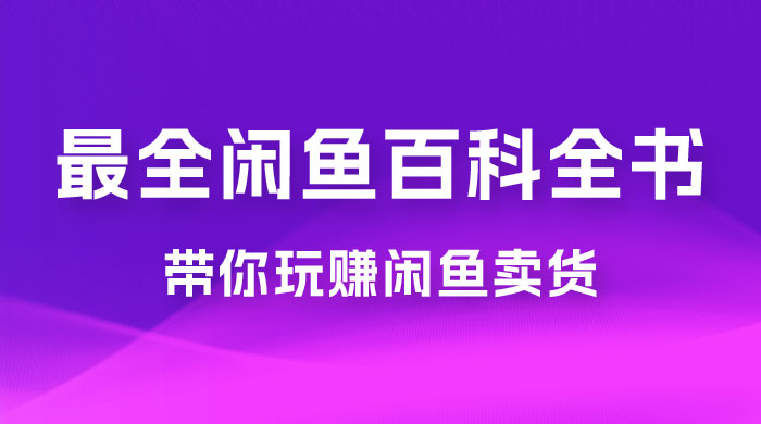 全网最全闲鱼百科全书，全文 13 万字左右，带你玩赚闲鱼卖货，从 0 到月入过万 - 项目资源网