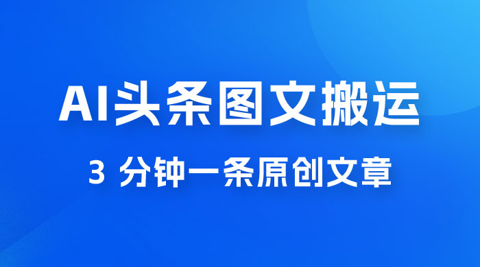 AI 头条图文搬运新玩法，3 分钟一条原创文章，100% 过原创轻松日入 200+ - 项目资源网