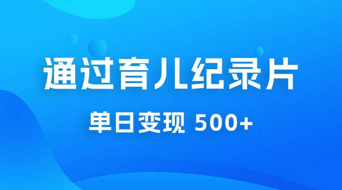 一单 29.9 元，通过育儿纪录片单日变现 500+，一部手机即可操作，0 成本变现 - 项目资源网