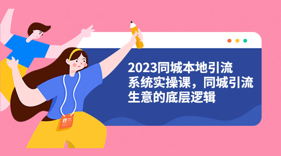 2023 同城本地引流系统实操课：同城引流生意的底层逻辑 - 项目资源网
