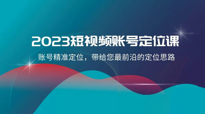 2023 短视频账号 · 定位课，账号精准定位，带给您最前沿的定位思路（21 节课） - 项目资源网